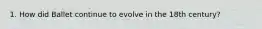 1. How did Ballet continue to evolve in the 18th century?