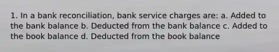 1. In a <a href='https://www.questionai.com/knowledge/kZ6GRlcQH1-bank-reconciliation' class='anchor-knowledge'>bank reconciliation</a>, bank service charges are: a. Added to the bank balance b. Deducted from the bank balance c. Added to the book balance d. Deducted from the book balance