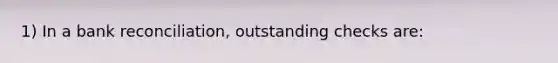 1) In a bank reconciliation, outstanding checks are: