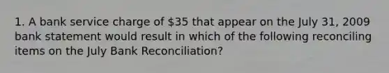 1. A bank service charge of 35 that appear on the July 31, 2009 bank statement would result in which of the following reconciling items on the July Bank Reconciliation?