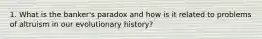 1. What is the banker's paradox and how is it related to problems of altruism in our evolutionary history?