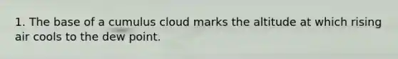 1. The base of a cumulus cloud marks the altitude at which rising air cools to the dew point.
