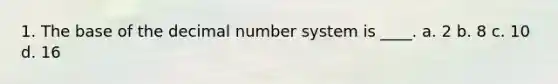 1. The base of the decimal number system is ____. a. 2 b. 8 c. 10 d. 16