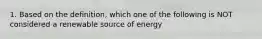 1. Based on the definition, which one of the following is NOT considered a renewable source of energy