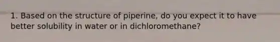 1. Based on the structure of piperine, do you expect it to have better solubility in water or in dichloromethane?