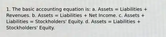 1. The basic accounting equation is: a. Assets = Liabilities + Revenues. b. Assets = Liabilities + Net Income. c. Assets + Liabilities = Stockholders' Equity. d. Assets = Liabilities + Stockholders' Equity.