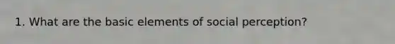 1. What are the basic elements of social perception?