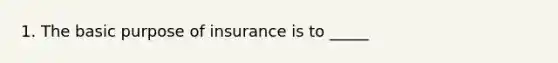 1. The basic purpose of insurance is to _____