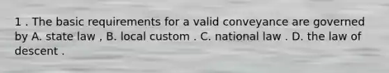 1 . The basic requirements for a valid conveyance are governed by A. state law , B. local custom . C. national law . D. the law of descent .