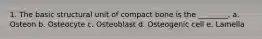 1. The basic structural unit of compact bone is the ________. a. Osteon b. Osteocyte c. Osteoblast d. Osteogenic cell e. Lamella