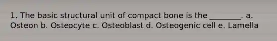 1. The basic structural unit of compact bone is the ________. a. Osteon b. Osteocyte c. Osteoblast d. Osteogenic cell e. Lamella