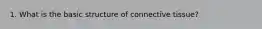 1. What is the basic structure of connective tissue?