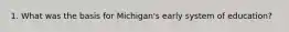 1. What was the basis for Michigan's early system of education?