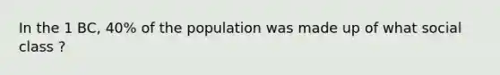 In the 1 BC, 40% of the population was made up of what social class ?