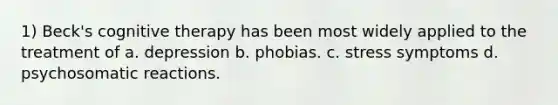 1) Beck's cognitive therapy has been most widely applied to the treatment of a. depression b. phobias. c. stress symptoms d. psychosomatic reactions.