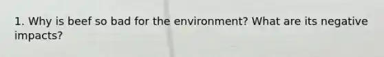 1. Why is beef so bad for the environment? What are its negative impacts?