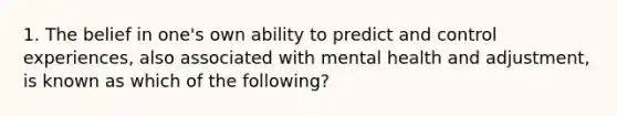 1. The belief in one's own ability to predict and control experiences, also associated with mental health and adjustment, is known as which of the following?