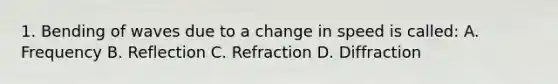 1. Bending of waves due to a change in speed is called: A. Frequency B. Reflection C. Refraction D. Diffraction