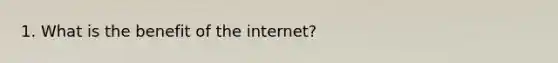 1. What is the benefit of the internet?