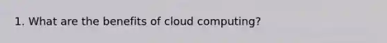 1. What are the benefits of cloud computing?