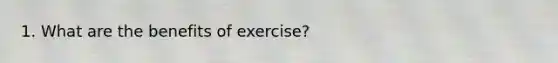 1. What are the benefits of exercise?