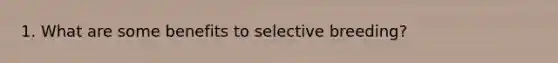 1. What are some benefits to selective breeding?