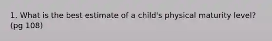 1. What is the best estimate of a child's physical maturity level? (pg 108)