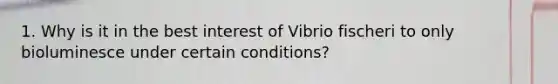 1. Why is it in the best interest of Vibrio fischeri to only bioluminesce under certain conditions?