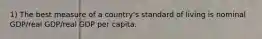 1) The best measure of a country's standard of living is nominal GDP/real GDP/real GDP per capita.