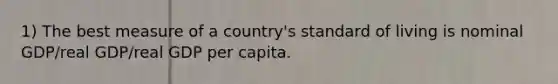 1) The best measure of a country's standard of living is nominal GDP/real GDP/real GDP per capita.