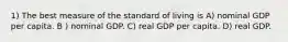 1) The best measure of the standard of living is A) nominal GDP per capita. B ) nominal GDP. C) real GDP per capita. D) real GDP.