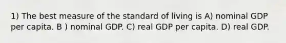 1) The best measure of the standard of living is A) nominal GDP per capita. B ) nominal GDP. C) real GDP per capita. D) real GDP.