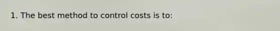 1. The best method to control costs is to: