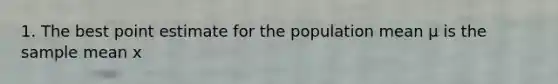 1. The best point estimate for the population mean µ is the sample mean x