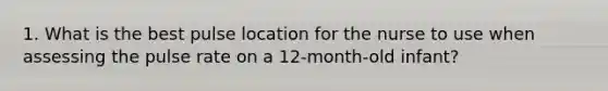 1. What is the best pulse location for the nurse to use when assessing the pulse rate on a 12-month-old infant?