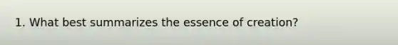 1. What best summarizes the essence of creation?