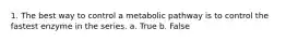 1. The best way to control a metabolic pathway is to control the fastest enzyme in the series. a. True b. False