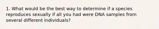 1. What would be the best way to determine if a species reproduces sexually if all you had were DNA samples from several different individuals?