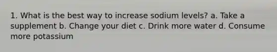 1. What is the best way to increase sodium levels? a. Take a supplement b. Change your diet c. Drink more water d. Consume more potassium