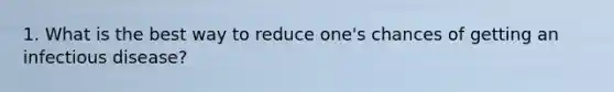 1. What is the best way to reduce one's chances of getting an infectious disease?