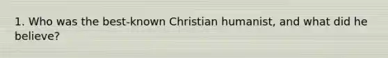 1. Who was the best-known Christian humanist, and what did he believe?