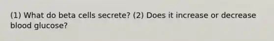 (1) What do beta cells secrete? (2) Does it increase or decrease blood glucose?