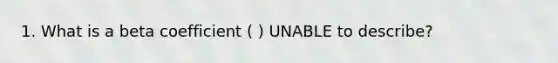 1. What is a beta coefficient ( ) UNABLE to describe?