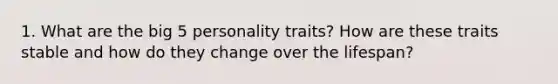 1. What are the big 5 personality traits? How are these traits stable and how do they change over the lifespan?