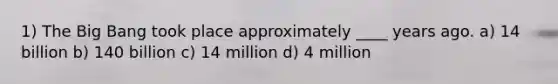 1) The Big Bang took place approximately ____ years ago. a) 14 billion b) 140 billion c) 14 million d) 4 million