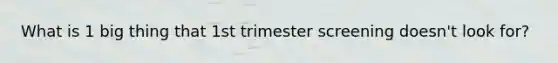 What is 1 big thing that 1st trimester screening doesn't look for?