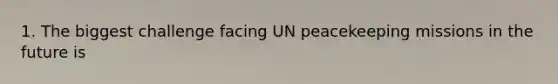 1. The biggest challenge facing UN peacekeeping missions in the future is