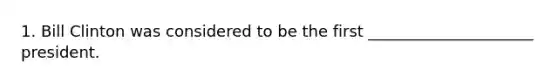 1. Bill Clinton was considered to be the first _____________________ president.