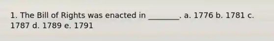 1. The Bill of Rights was enacted in ________. a. 1776 b. 1781 c. 1787 d. 1789 e. 1791