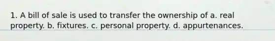 1. A bill of sale is used to transfer the ownership of a. real property. b. fixtures. c. personal property. d. appurtenances.